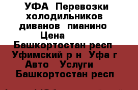 УФА. Перевозки холодильников, диванов, пианино › Цена ­ 500 - Башкортостан респ., Уфимский р-н, Уфа г. Авто » Услуги   . Башкортостан респ.